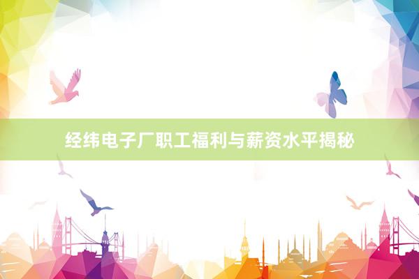 经纬电子厂职工福利与薪资水平揭秘