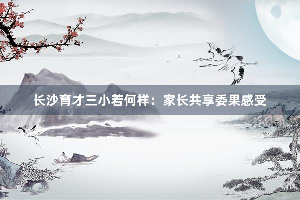 长沙育才三小若何样：家长共享委果感受