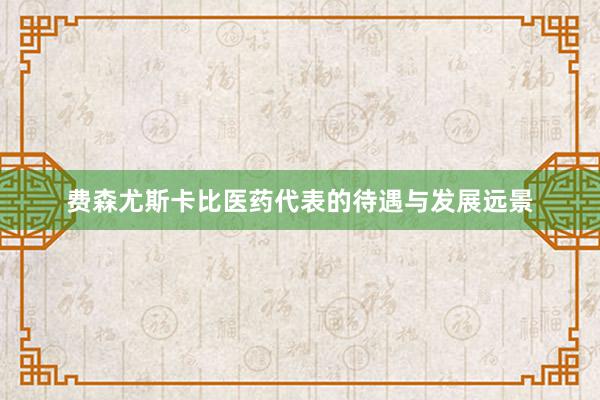 费森尤斯卡比医药代表的待遇与发展远景