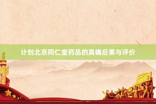 计划北京同仁堂药品的真确后果与评价