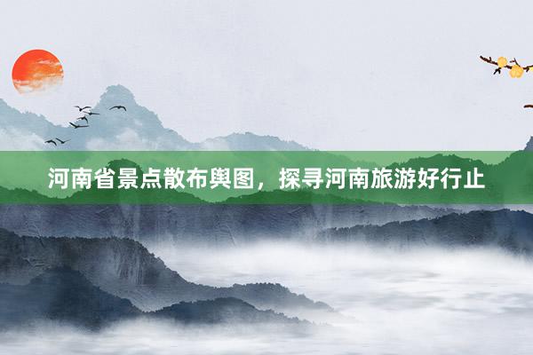 河南省景点散布舆图，探寻河南旅游好行止