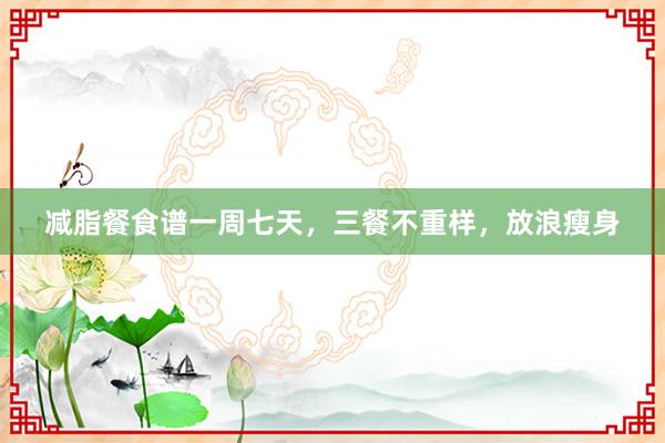 减脂餐食谱一周七天，三餐不重样，放浪瘦身