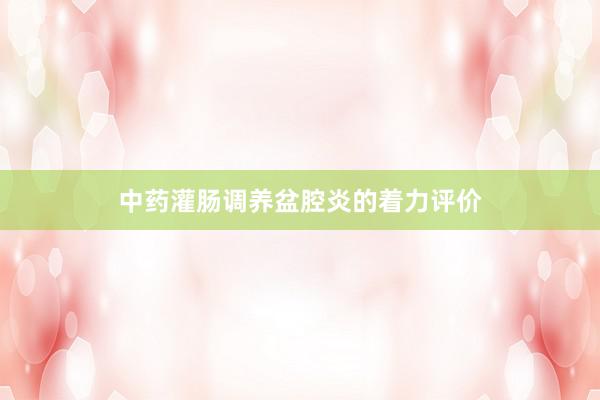 中药灌肠调养盆腔炎的着力评价