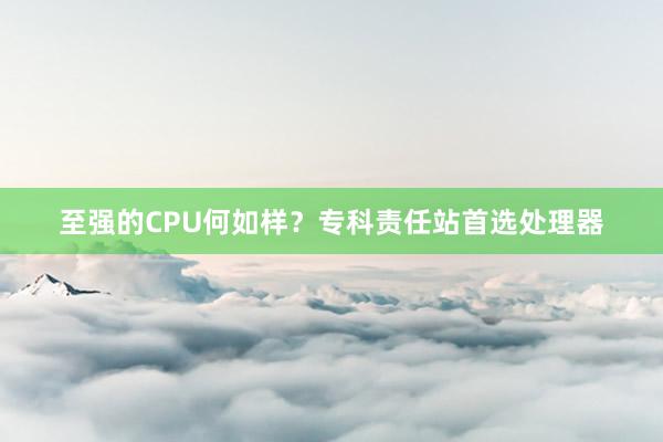 至强的CPU何如样？专科责任站首选处理器