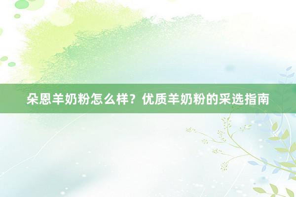 朵恩羊奶粉怎么样？优质羊奶粉的采选指南